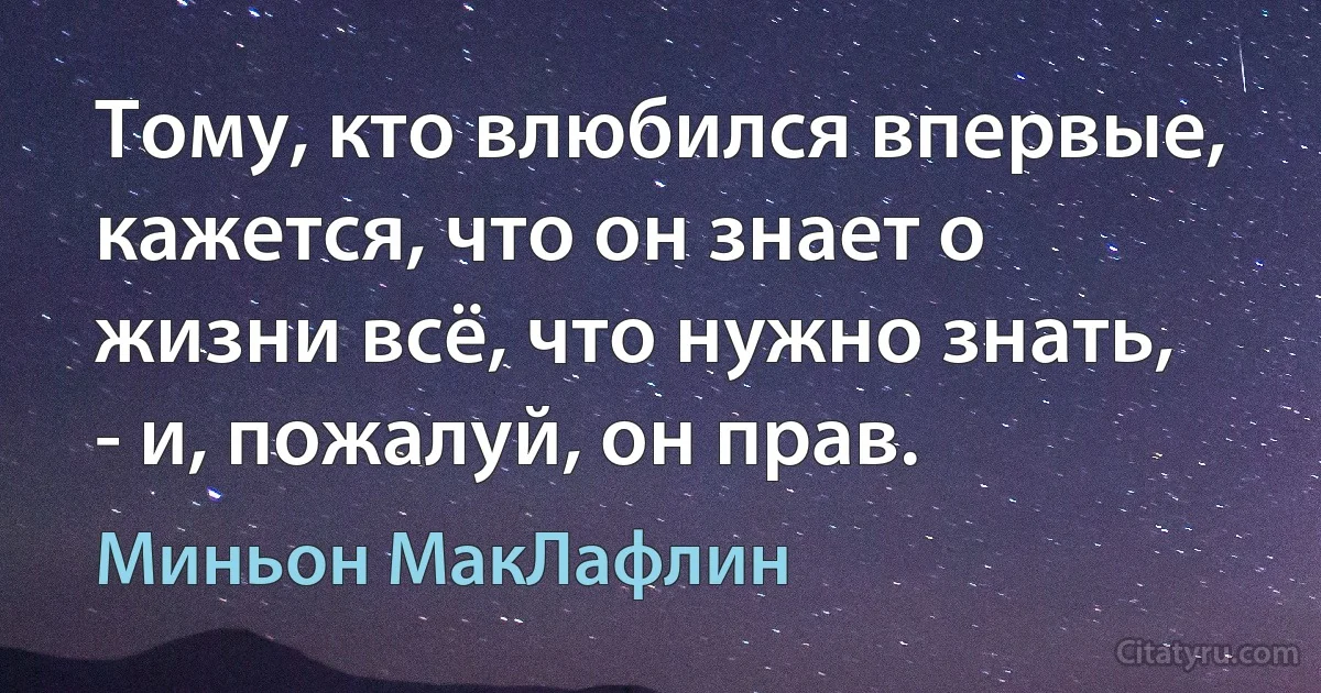 Тому, кто влюбился впервые, кажется, что он знает о жизни всё, что нужно знать, - и, пожалуй, он прав. (Миньон МакЛафлин)