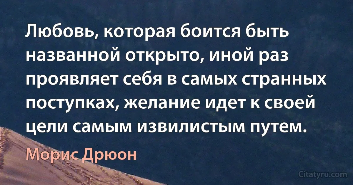 Любовь, которая боится быть названной открыто, иной раз проявляет себя в самых странных поступках, желание идет к своей цели самым извилистым путем. (Морис Дрюон)