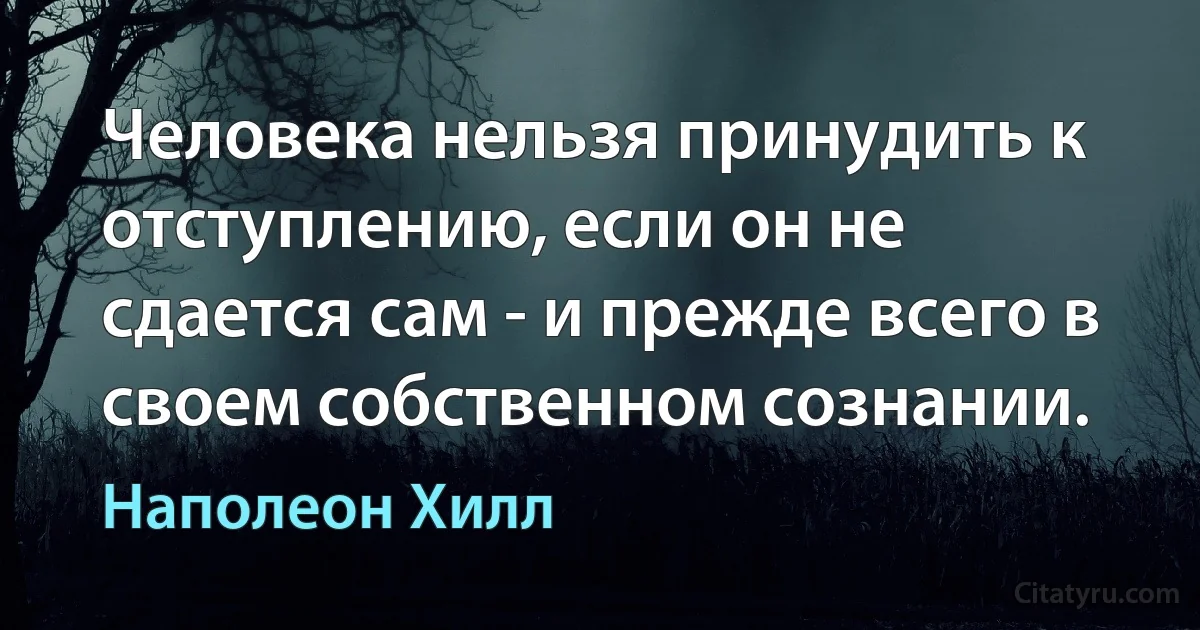 Человека нельзя принудить к отступлению, если он не сдается сам - и прежде всего в своем собственном сознании. (Наполеон Хилл)