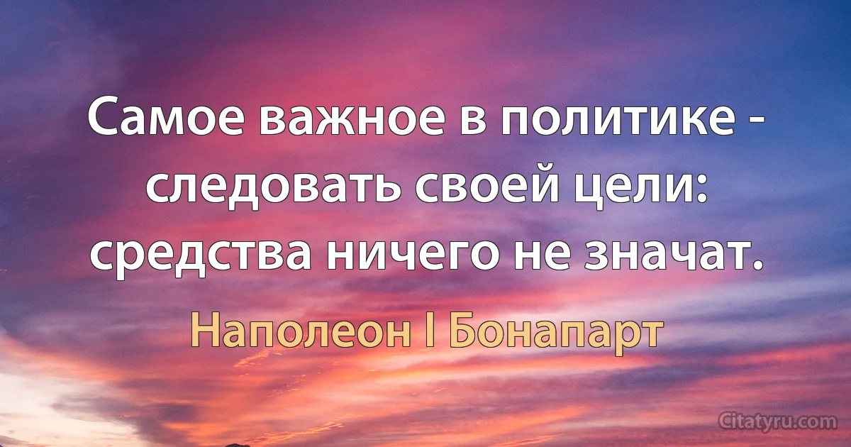 Самое важное в политике - следовать своей цели: средства ничего не значат. (Наполеон I Бонапарт)