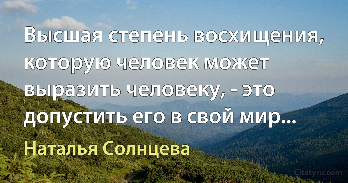 Высшая степень восхищения, которую человек может выразить человеку, - это допустить его в свой мир... (Наталья Солнцева)