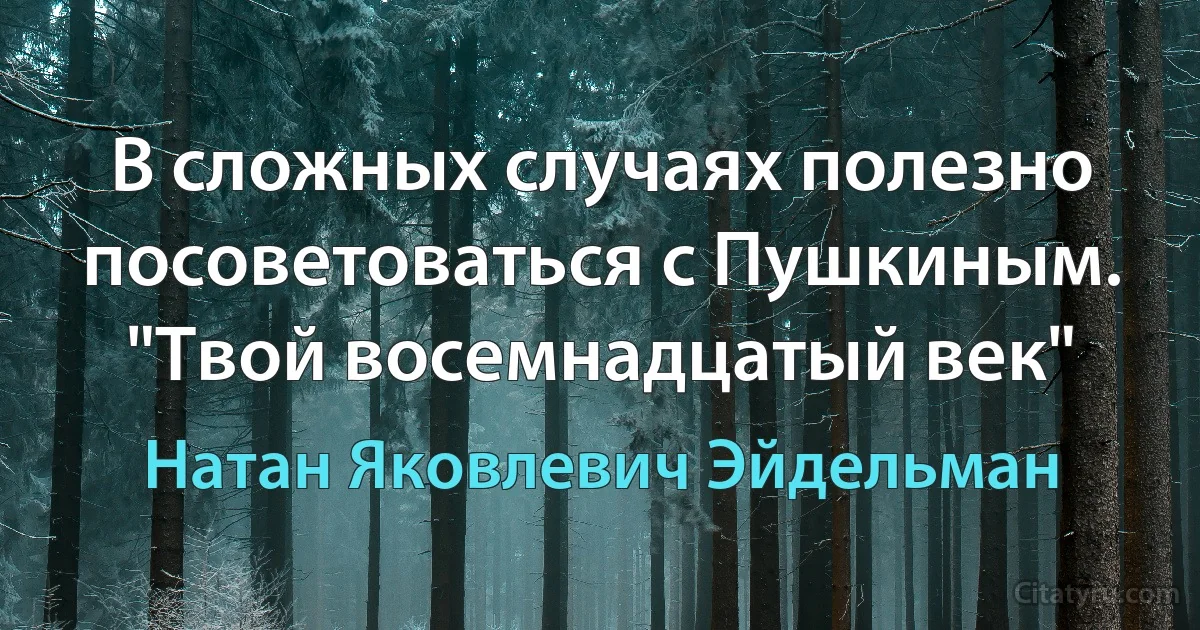 В сложных случаях полезно посоветоваться с Пушкиным. "Твой восемнадцатый век" (Натан Яковлевич Эйдельман)