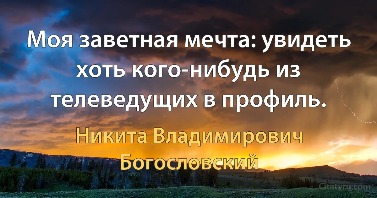 Моя заветная мечта: увидеть хоть кого-нибудь из телеведущих в профиль. (Никита Владимирович Богословский)