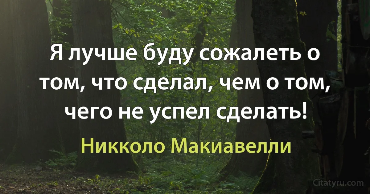 Я лучше буду сожалеть о том, что сделал, чем о том, чего не успел сделать! (Никколо Макиавелли)