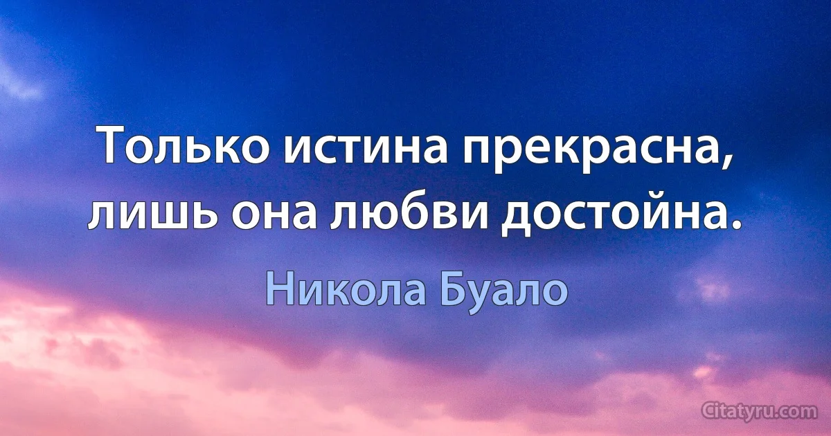 Только истина прекрасна, лишь она любви достойна. (Никола Буало)