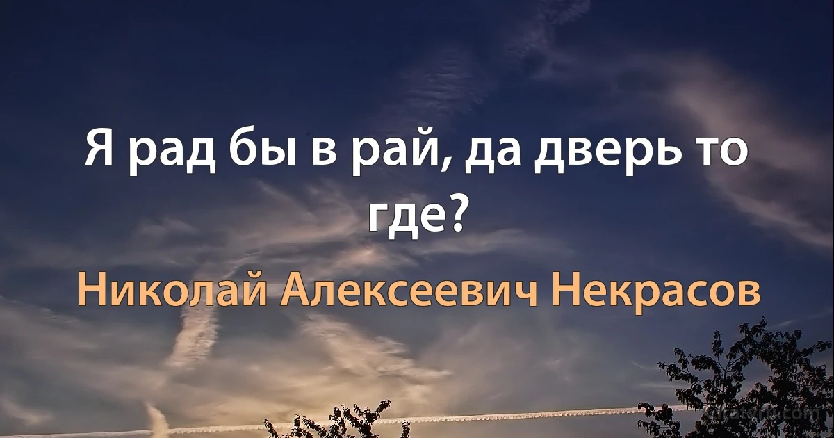 Я рад бы в рай, да дверь то где? (Николай Алексеевич Некрасов)