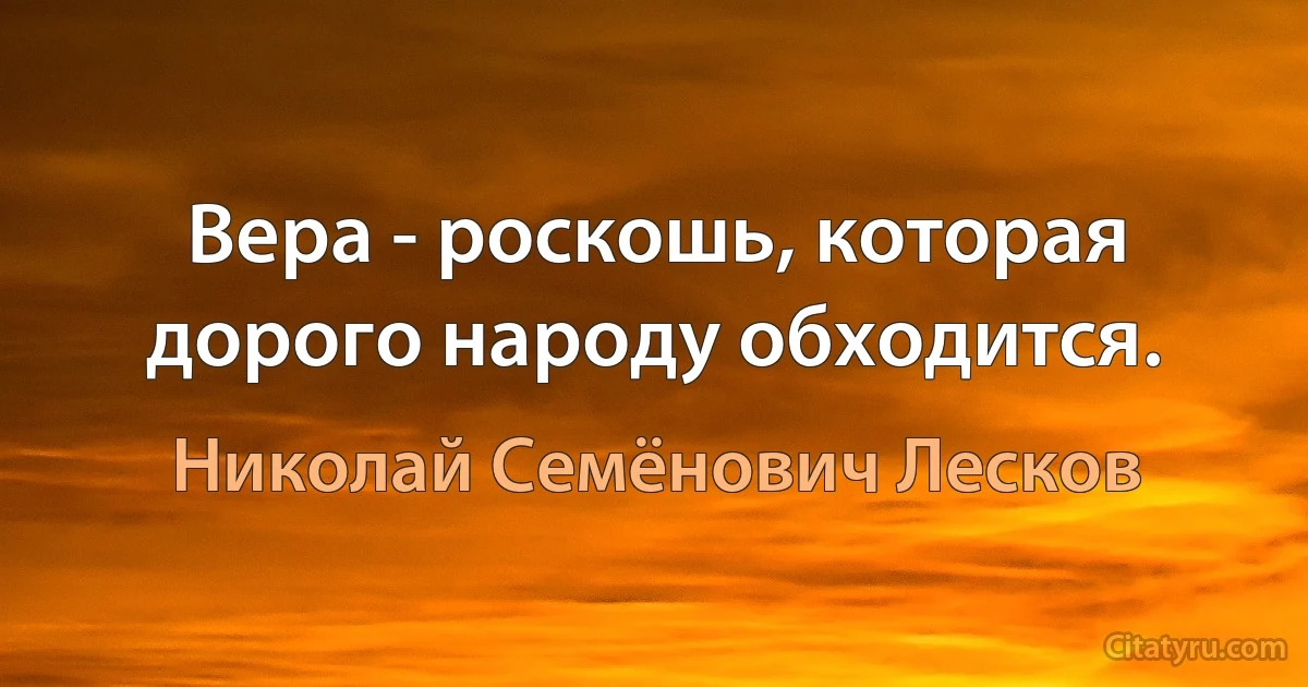 Вера - роскошь, которая дорого народу обходится. (Николай Семёнович Лесков)