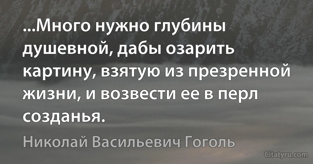 ...Много нужно глубины душевной, дабы озарить картину, взятую из презренной жизни, и возвести ее в перл созданья. (Николай Васильевич Гоголь)