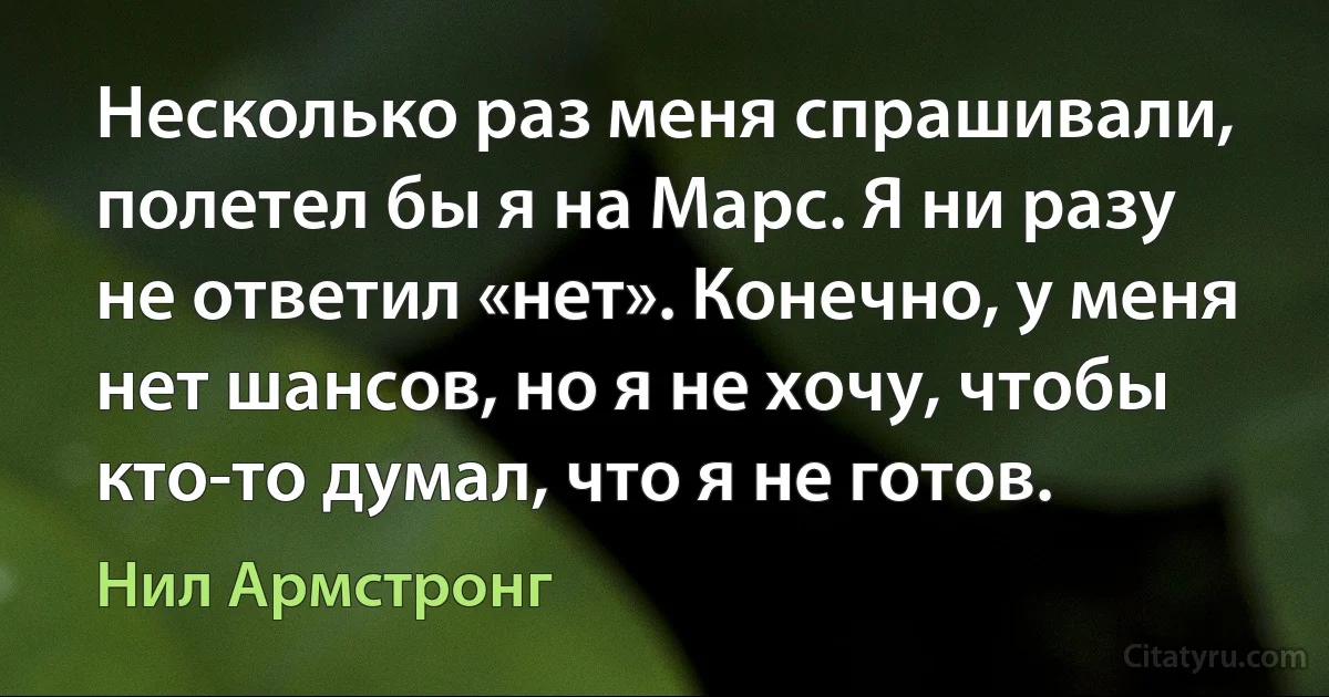 Несколько раз меня спрашивали, полетел бы я на Марс. Я ни разу не ответил «нет». Конечно, у меня нет шансов, но я не хочу, чтобы кто-то думал, что я не готов. (Нил Армстронг)