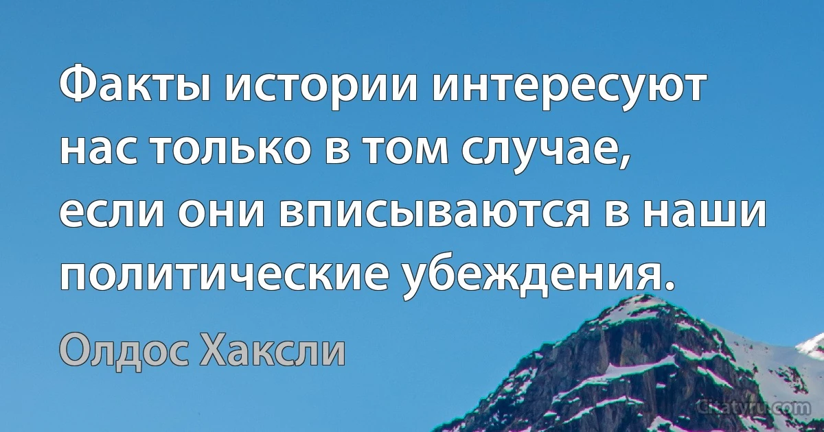 Факты истории интересуют нас только в том случае, если они вписываются в наши политические убеждения. (Олдос Хаксли)