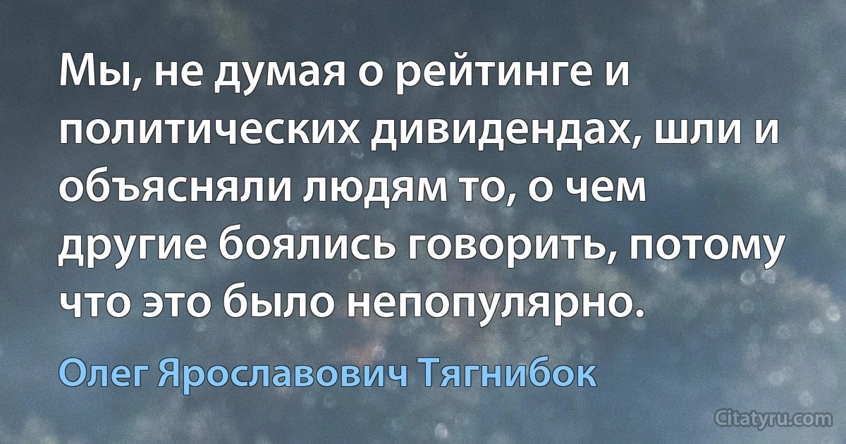 Мы, не думая о рейтинге и политических дивидендах, шли и объясняли людям то, о чем другие боялись говорить, потому что это было непопулярно. (Олег Ярославович Тягнибок)