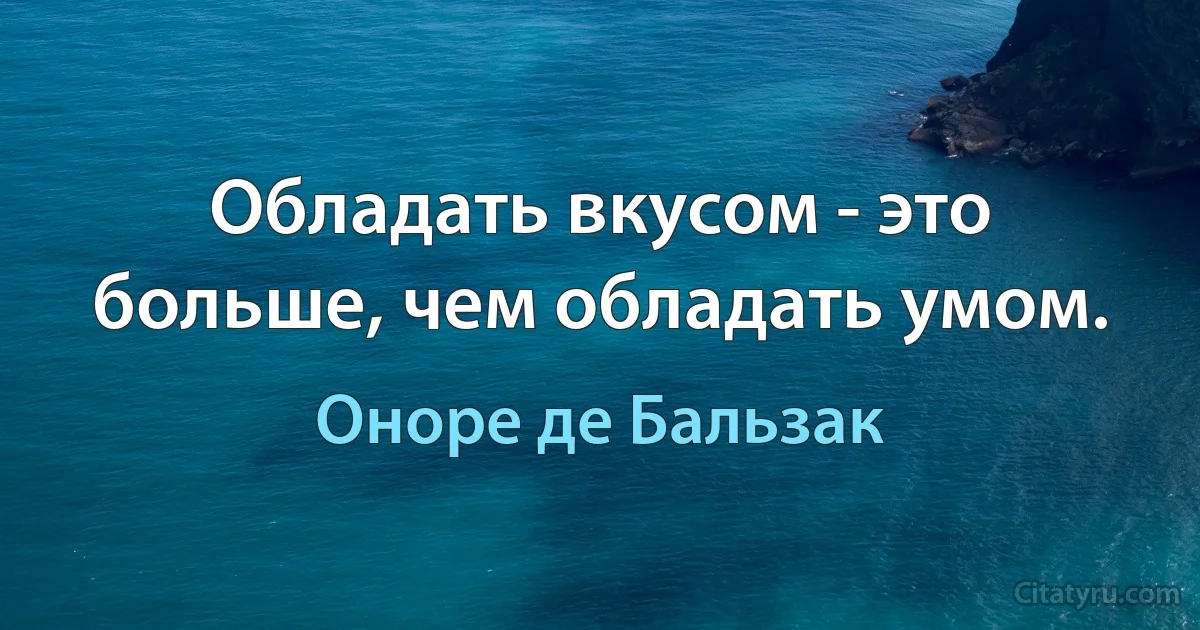 Обладать вкусом - это больше, чем обладать умом. (Оноре де Бальзак)