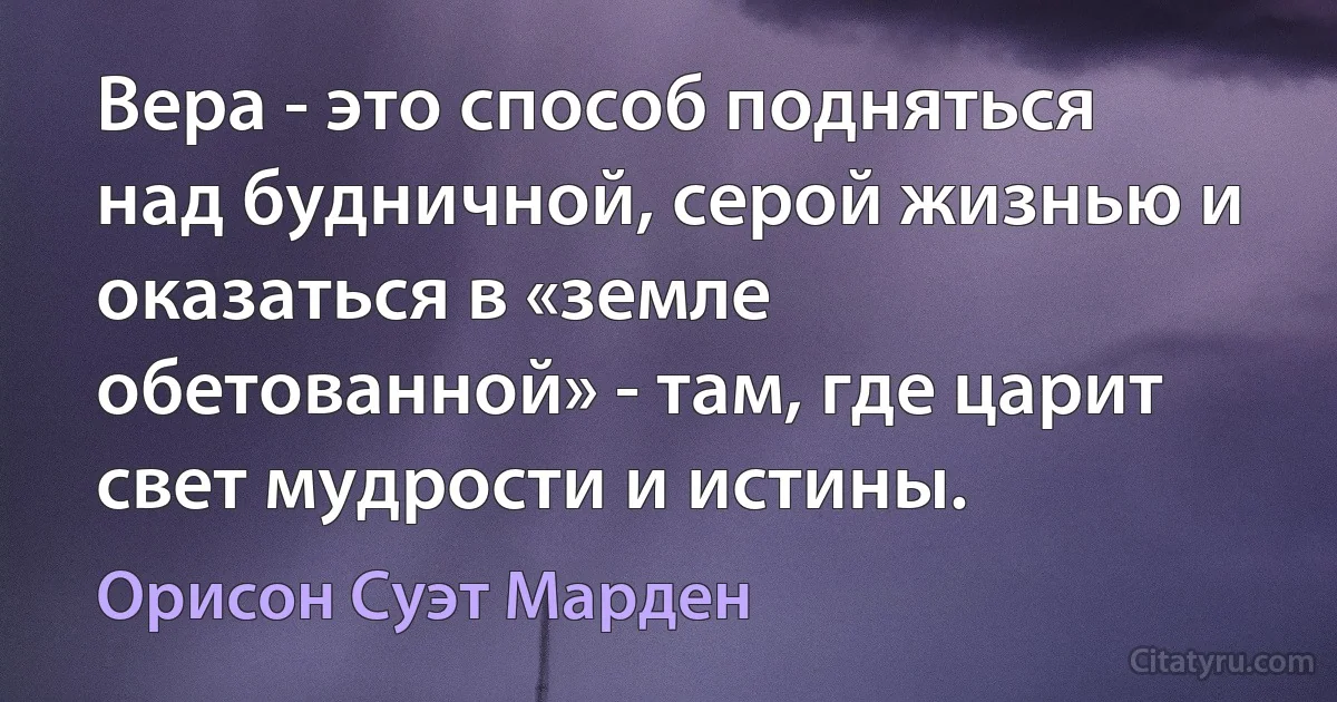 Вера - это способ подняться над будничной, серой жизнью и оказаться в «земле обетованной» - там, где царит свет мудрости и истины. (Орисон Суэт Марден)