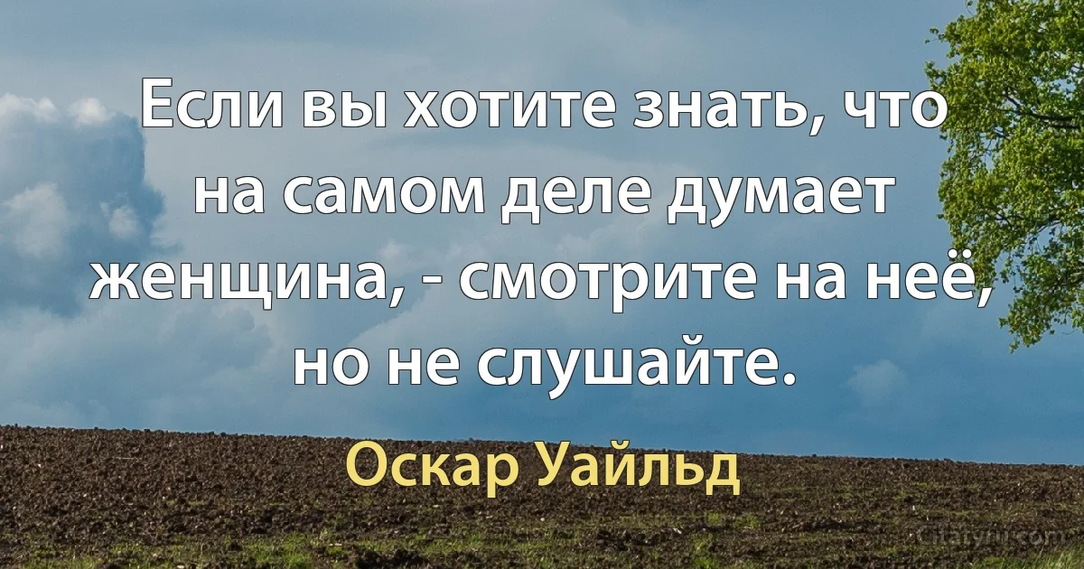 Если вы хотите знать, что на самом деле думает женщина, - смотрите на неё, но не слушайте. (Оскар Уайльд)