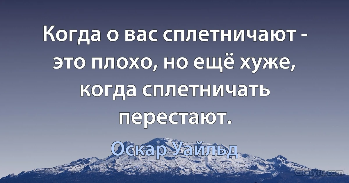 Когда о вас сплетничают - это плохо, но ещё хуже, когда сплетничать перестают. (Оскар Уайльд)