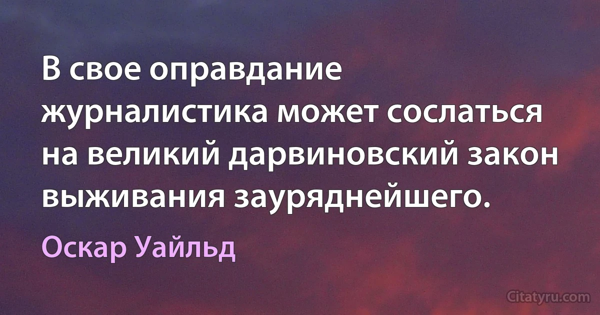 В свое оправдание журналистика может сослаться на великий дарвиновский закон выживания зауряднейшего. (Оскар Уайльд)