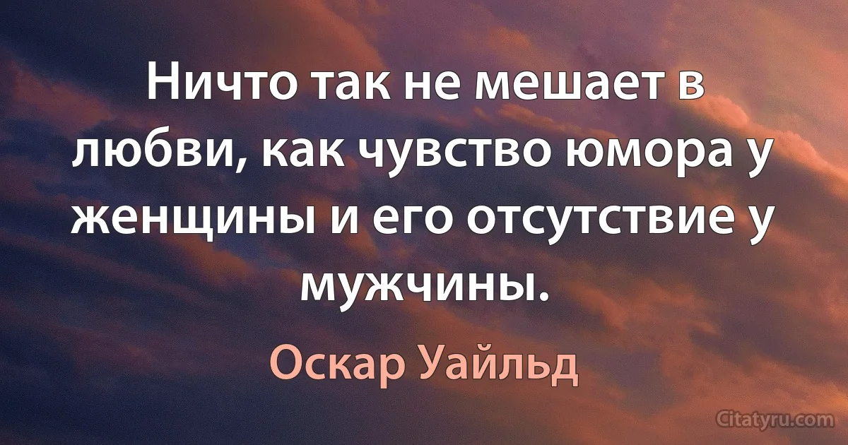 Ничто так не мешает в любви, как чувство юмора у женщины и его отсутствие у мужчины. (Оскар Уайльд)