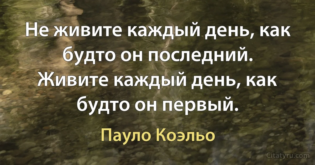 Не живите каждый день, как будто он последний.
Живите каждый день, как будто он первый. (Пауло Коэльо)