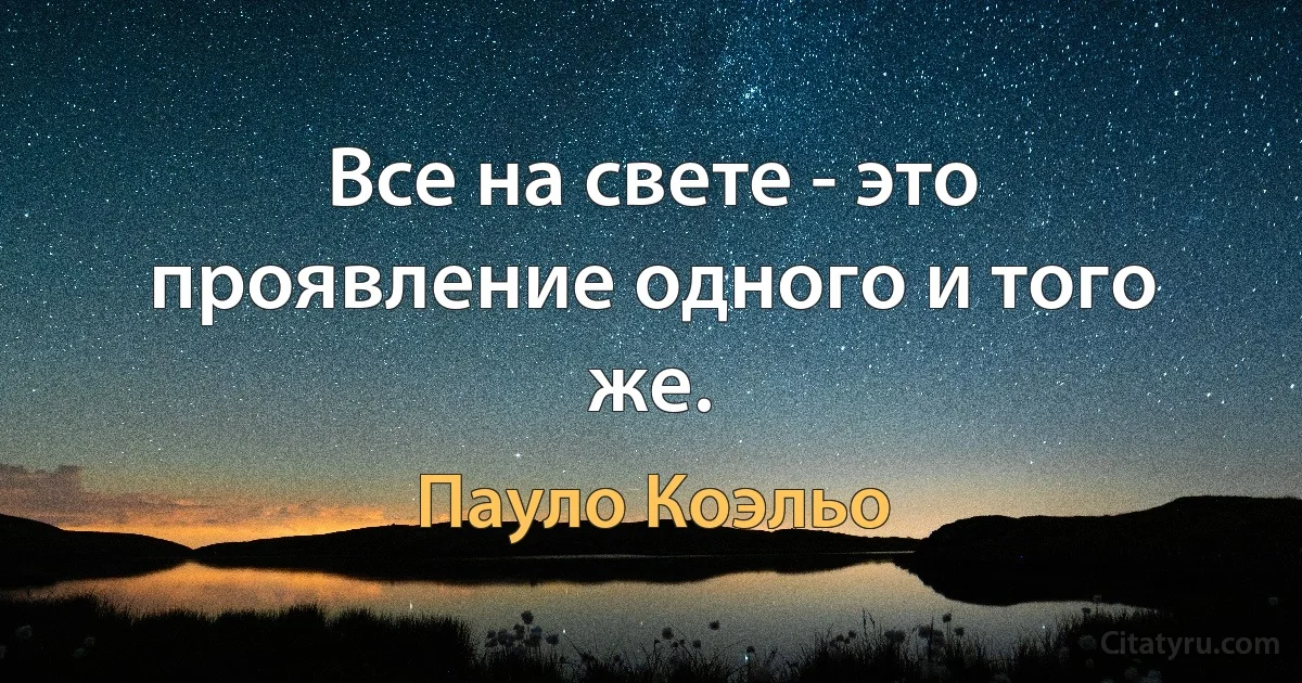 Все на свете - это проявление одного и того же. (Пауло Коэльо)