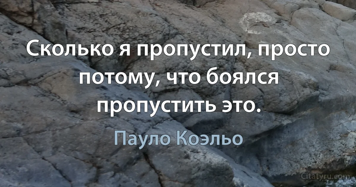 Сколько я пропустил, просто потому, что боялся пропустить это. (Пауло Коэльо)