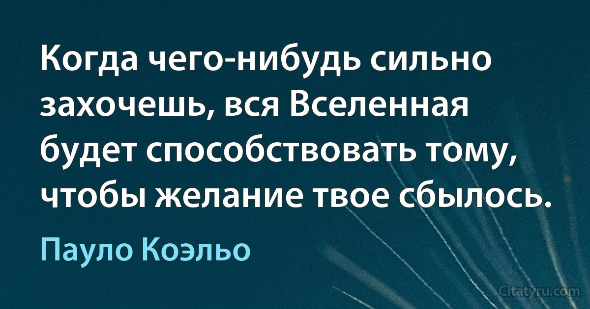 Когда чего-нибудь сильно захочешь, вся Вселенная будет способствовать тому, чтобы желание твое сбылось. (Пауло Коэльо)