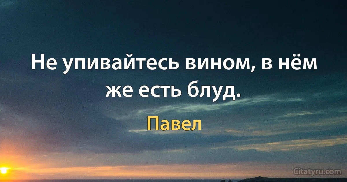 Не упивайтесь вином, в нём же есть блуд. (Павел)