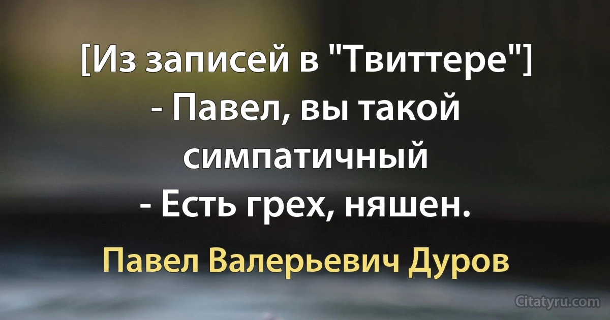 [Из записей в "Твиттере"]
- Павел, вы такой симпатичный
- Есть грех, няшен. (Павел Валерьевич Дуров)