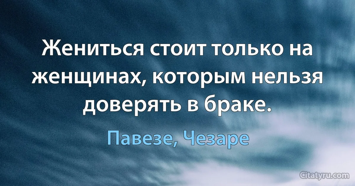 Жениться стоит только на женщинах, которым нельзя доверять в браке. (Павезе, Чезаре)