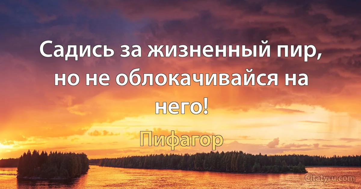 Садись за жизненный пир, но не облокачивайся на него! (Пифагор)