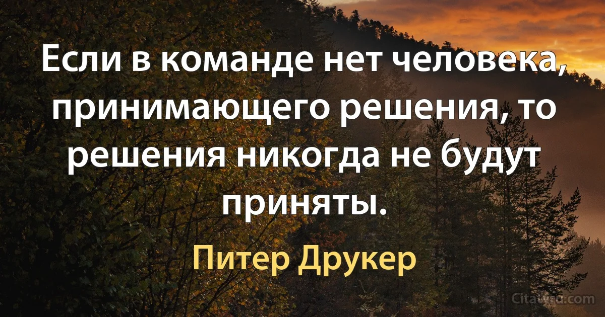 Если в команде нет человека, принимающего решения, то решения никогда не будут приняты. (Питер Друкер)