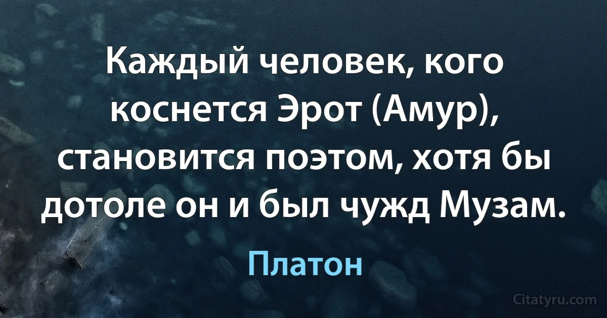 Каждый человек, кого коснется Эрот (Амур), становится поэтом, хотя бы дотоле он и был чужд Музам. (Платон)