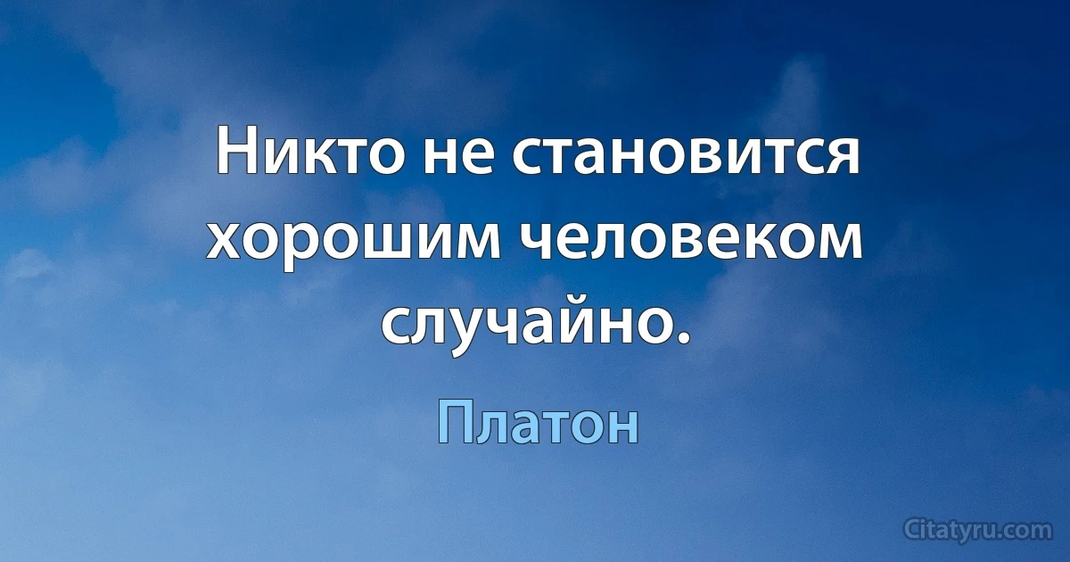 Никто не становится хорошим человеком случайно. (Платон)