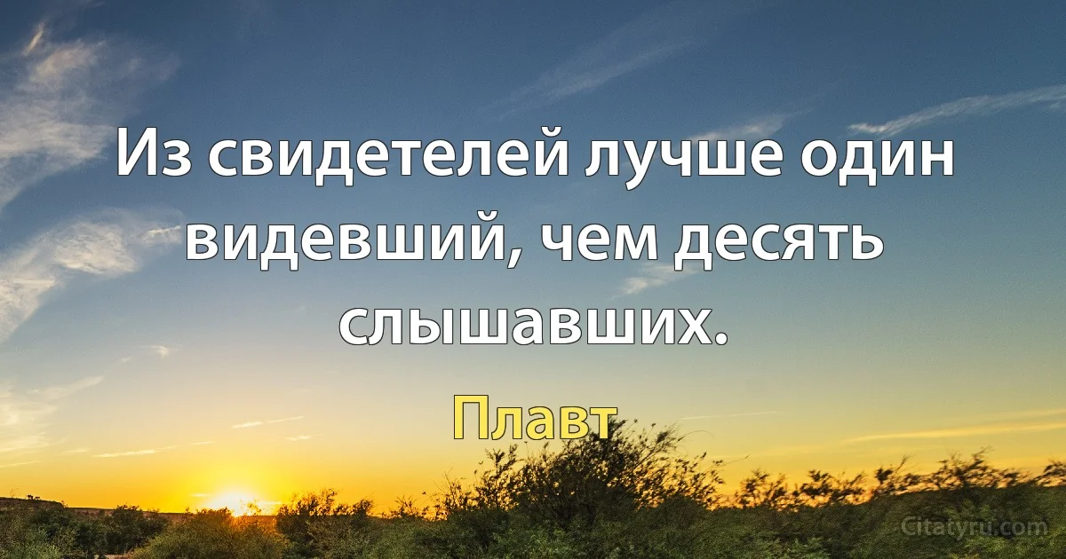 Из свидетелей лучше один видевший, чем десять слышавших. (Плавт)