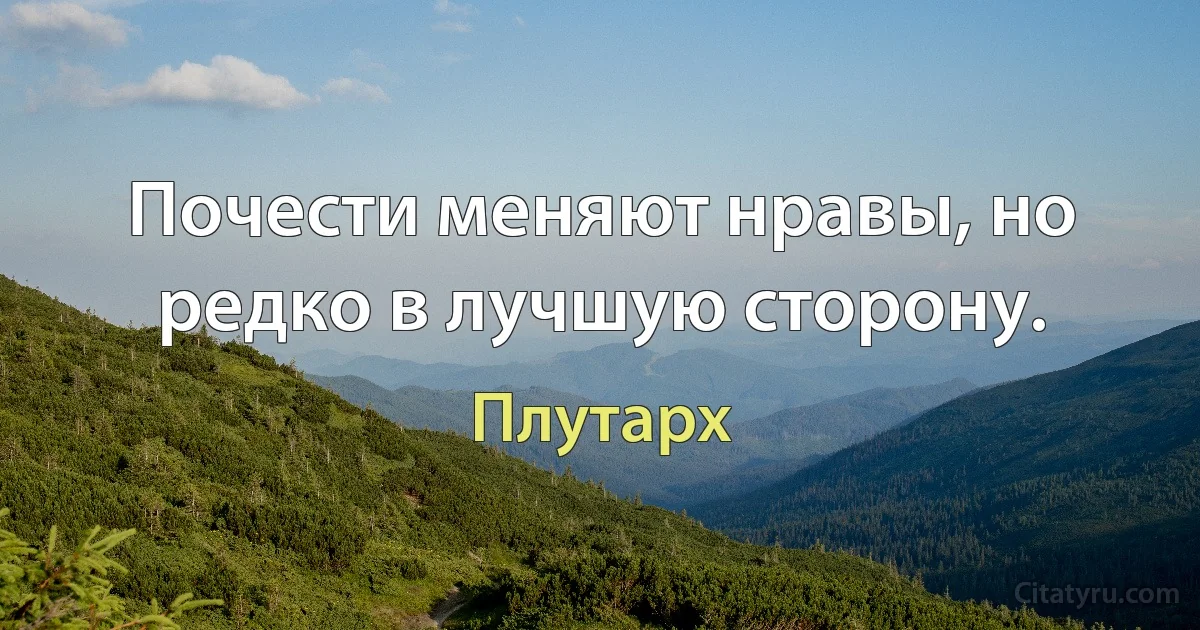 Почести меняют нравы, но редко в лучшую сторону. (Плутарх)