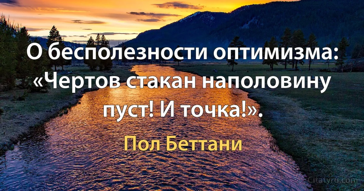 О бесполезности оптимизма:
«Чертов стакан наполовину пуст! И точка!». (Пол Беттани)