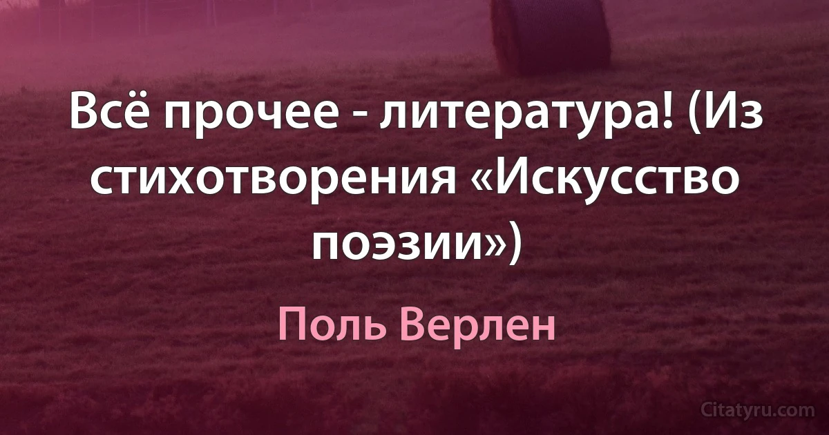 Всё прочее - литература! (Из стихотворения «Искусство поэзии») (Поль Верлен)