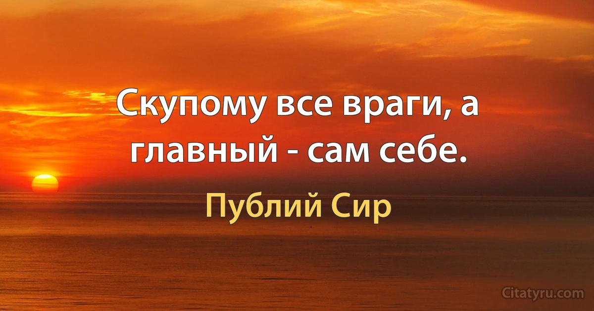 Скупому все враги, а главный - сам себе. (Публий Сир)