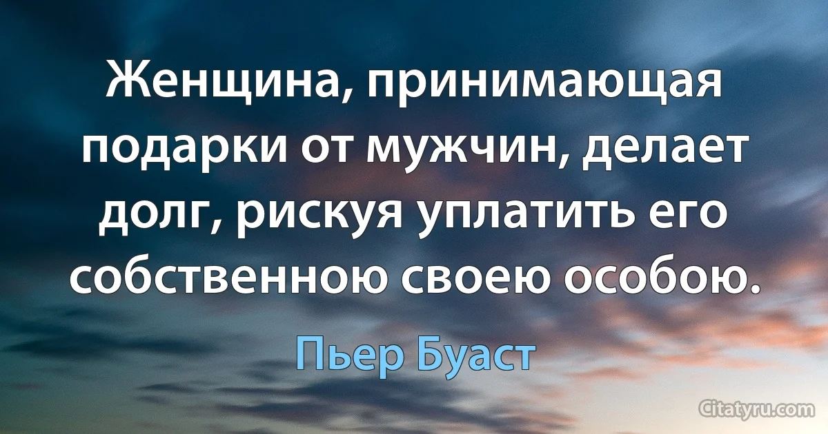 Женщина, принимающая подарки от мужчин, делает долг, рискуя уплатить его собственною своею особою. (Пьер Буаст)