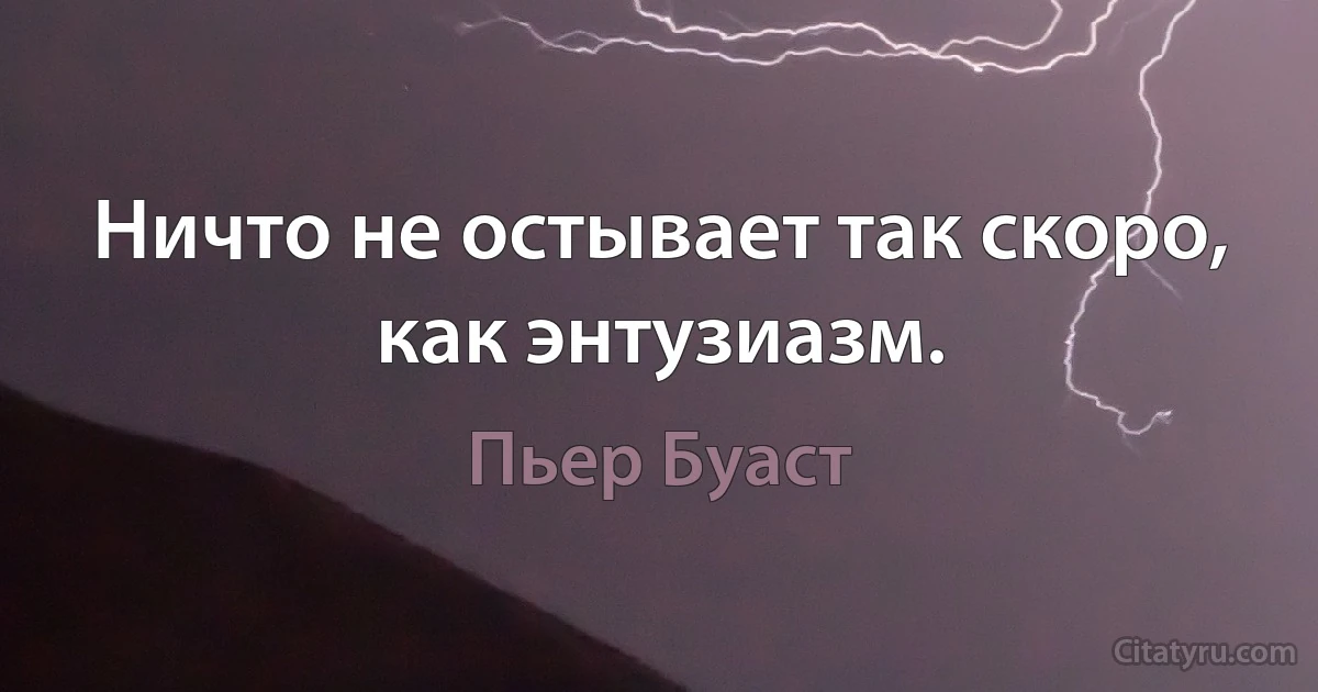 Ничто не остывает так скоро, как энтузиазм. (Пьер Буаст)