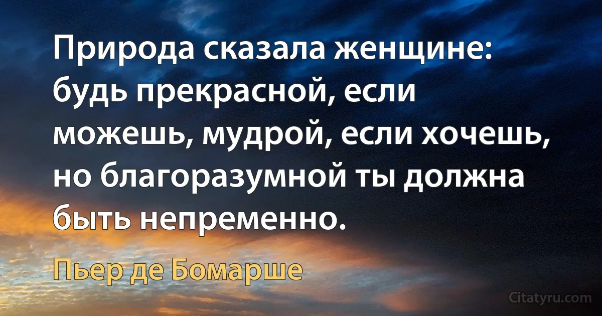 Природа сказала женщине: будь прекрасной, если можешь, мудрой, если хочешь, но благоразумной ты должна быть непременно. (Пьер де Бомарше)