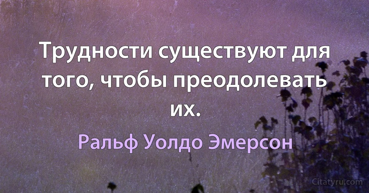 Трудности существуют для того, чтобы преодолевать их. (Ральф Уолдо Эмерсон)