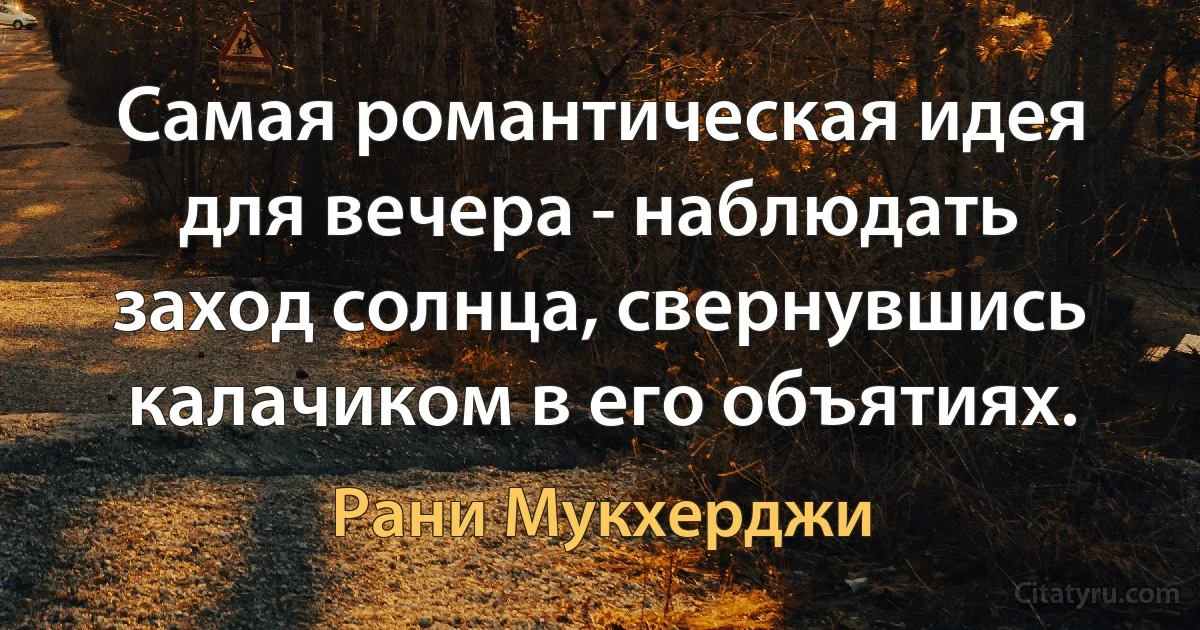 Самая романтическая идея для вечера - наблюдать заход солнца, свернувшись калачиком в его объятиях. (Рани Мукхерджи)