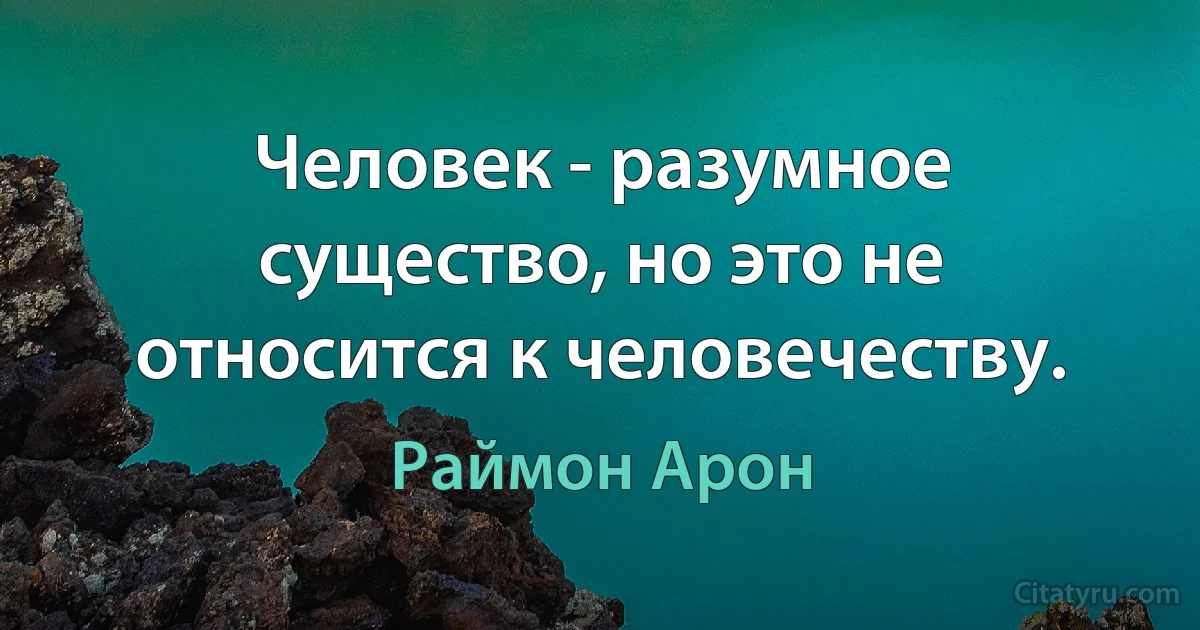 Человек - разумное существо, но это не относится к человечеству. (Раймон Арон)