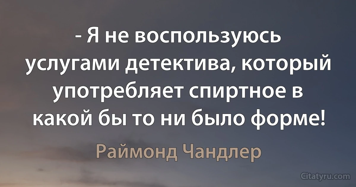 - Я не воспользуюсь услугами детектива, который употребляет спиртное в какой бы то ни было форме! (Раймонд Чандлер)