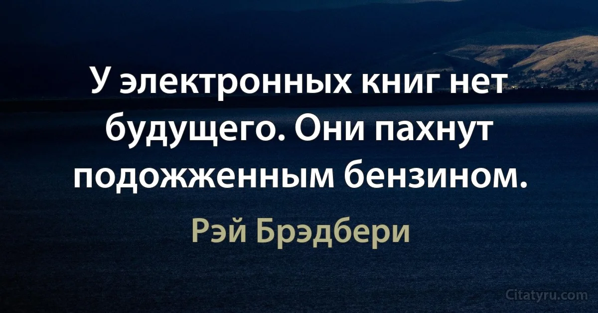 У электронных книг нет будущего. Они пахнут подожженным бензином. (Рэй Брэдбери)