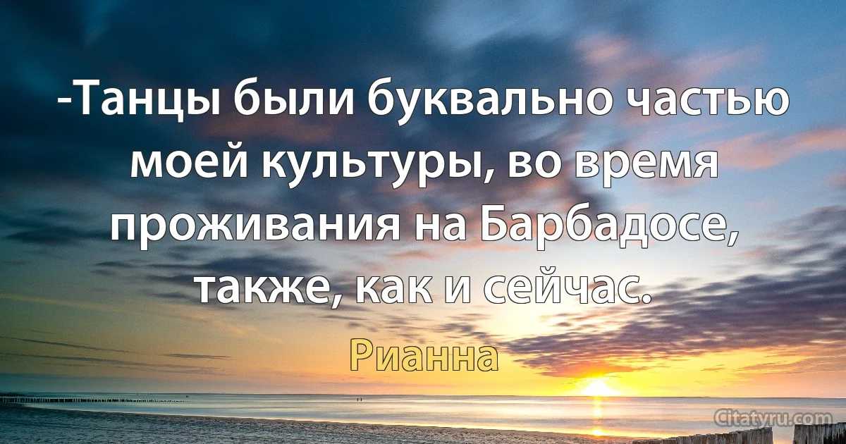 -Танцы были буквально частью моей культуры, во время проживания на Барбадосе, также, как и сейчас. (Рианна)