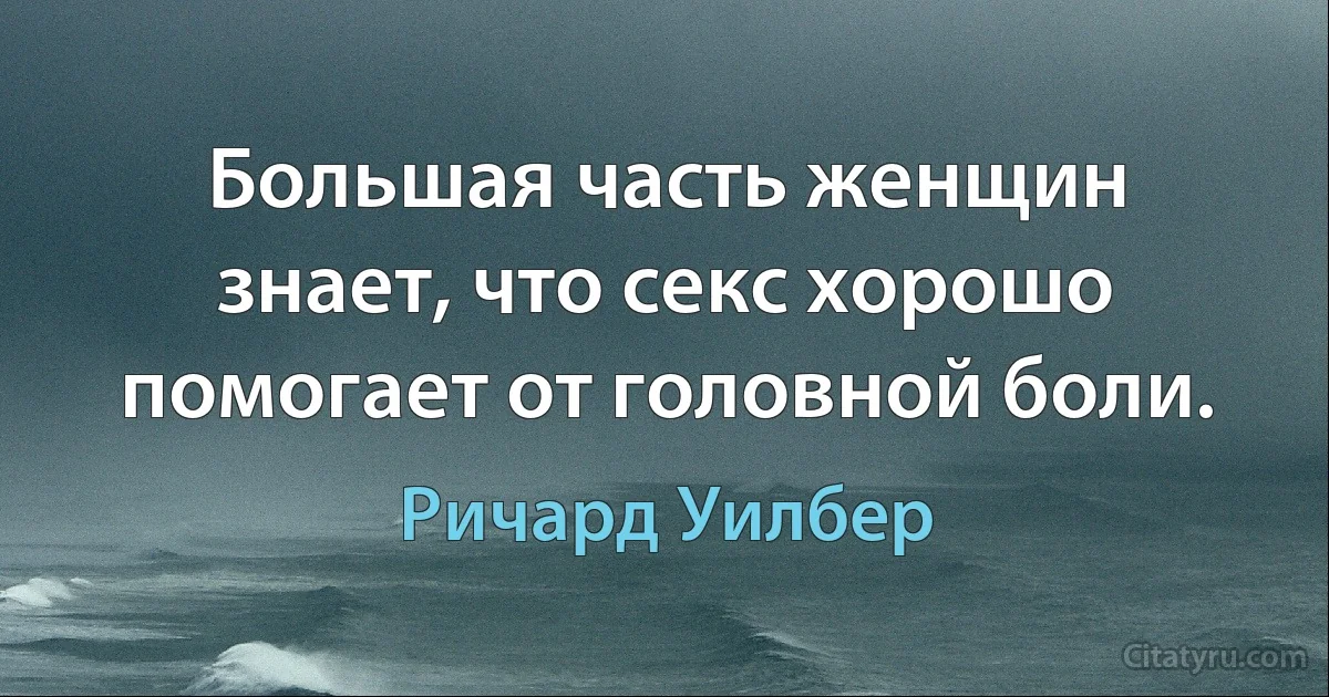 Большая часть женщин знает, что секс хорошо помогает от головной боли. (Ричард Уилбер)