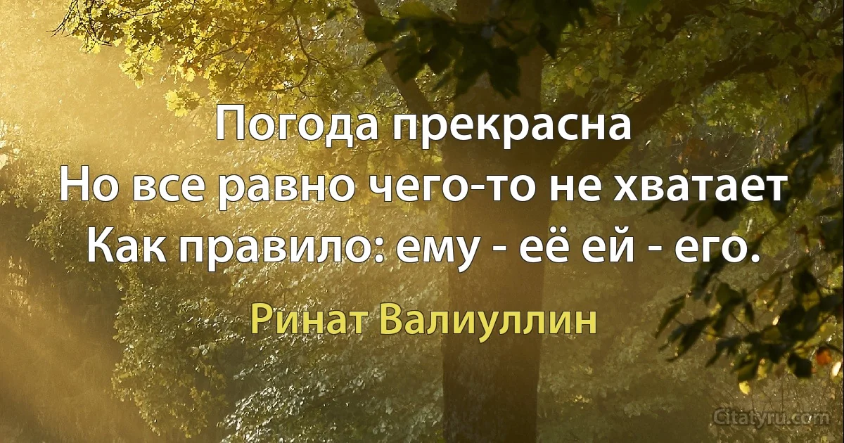 Погода прекрасна
Но все равно чего-то не хватает
Как правило: ему - её ей - его. (Ринат Валиуллин)