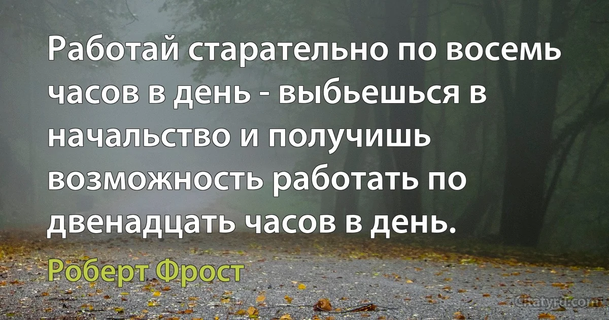 Работай старательно по восемь часов в день - выбьешься в начальство и получишь возможность работать по двенадцать часов в день. (Роберт Фрост)