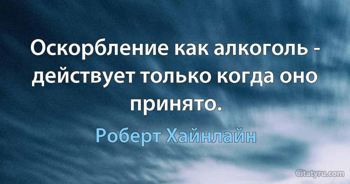 Оскорбление как алкоголь - действует только когда оно принято. (Роберт Хайнлайн)